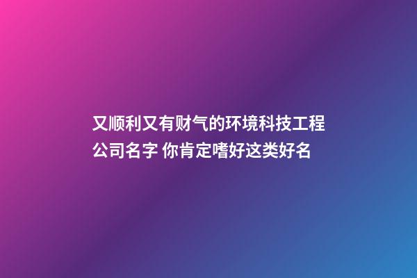 又顺利又有财气的环境科技工程公司名字 你肯定嗜好这类好名-第1张-公司起名-玄机派